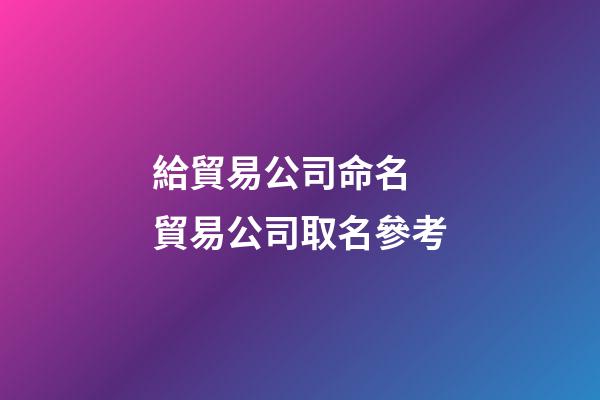 給貿易公司命名 貿易公司取名參考-第1張-公司起名-玄機派